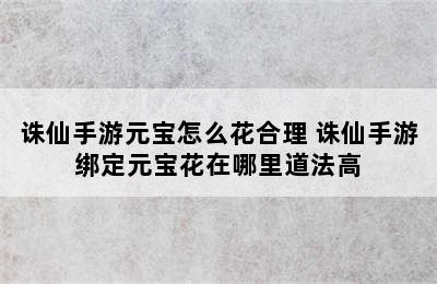 诛仙手游元宝怎么花合理 诛仙手游绑定元宝花在哪里道法高